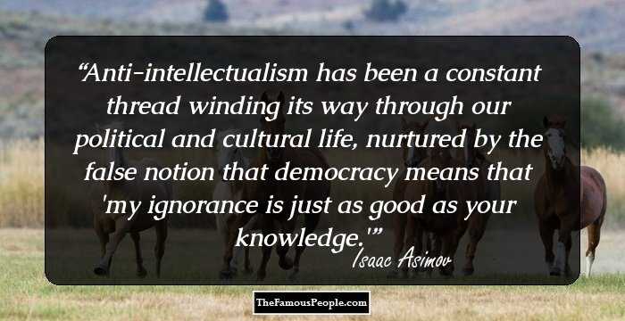Anti-intellectualism has been a constant thread winding its way through our political and cultural life, nurtured by the false notion that democracy means that 'my ignorance is just as good as your knowledge.'
