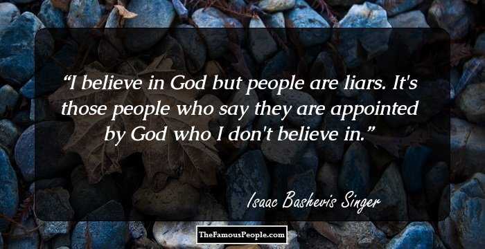 I believe in God but people are liars. It's those people who say they are appointed by God who I don't believe in.