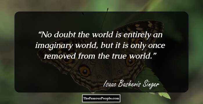 No doubt the world is entirely an imaginary world, but it is only once removed from the true world.