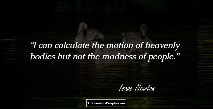 I can calculate the motion of heavenly bodies but not the madness of people.