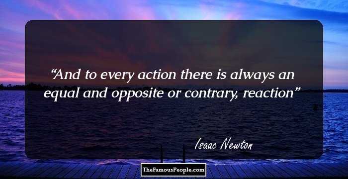 And to every action there is always an equal and opposite or contrary, reaction