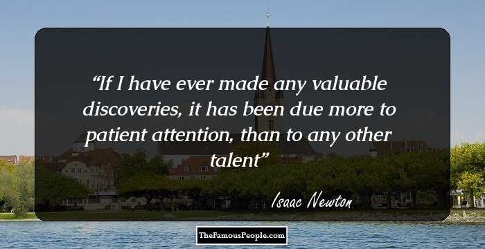 If I have ever made any valuable discoveries, it has been due more to patient attention, than to any other talent