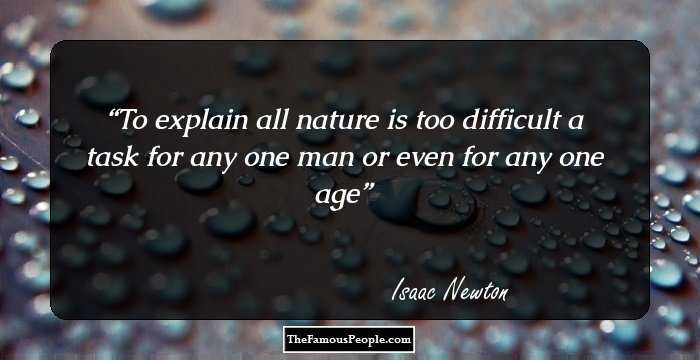 To explain all nature is too difficult a task for any one man or even for any one age