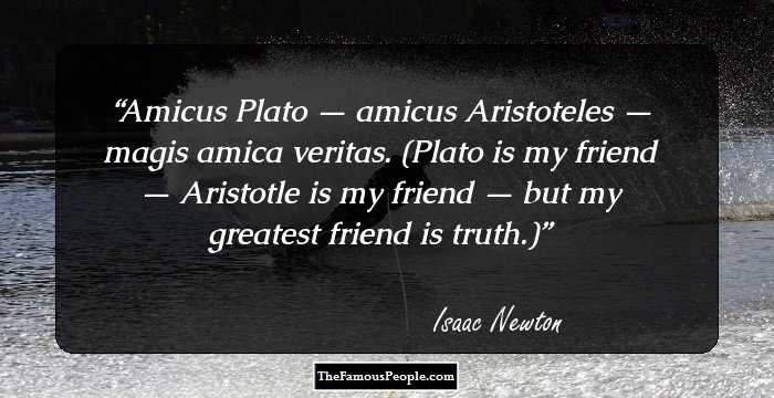 Amicus Plato — amicus Aristoteles — magis amica veritas. (Plato is my friend — Aristotle is my friend — but my greatest friend is truth.)