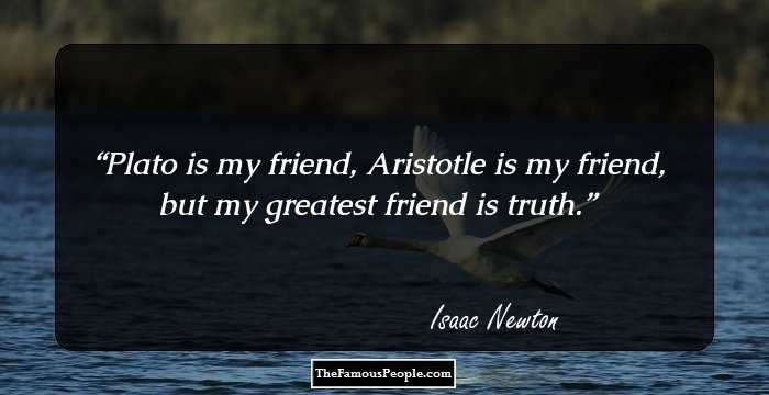 Plato is my friend, Aristotle is my friend, but my greatest friend is truth.
