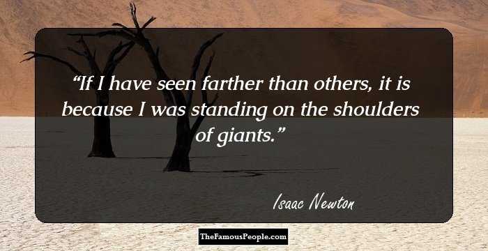 If I have seen farther than others, it is because I was standing on the shoulders of giants.