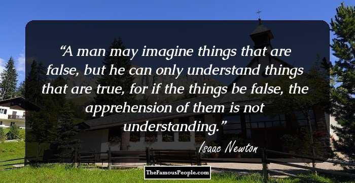 A man may imagine things that are false, but he can only understand things that are true, for if the things be false, the apprehension of them is not understanding.
