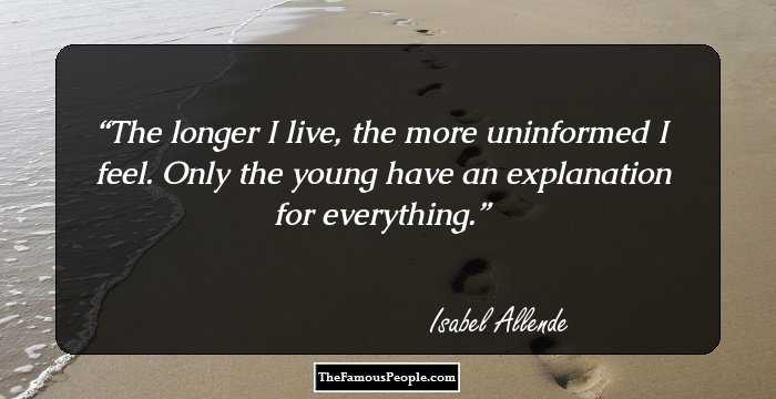 The longer I live, the more uninformed I feel. Only the young have an explanation for everything.