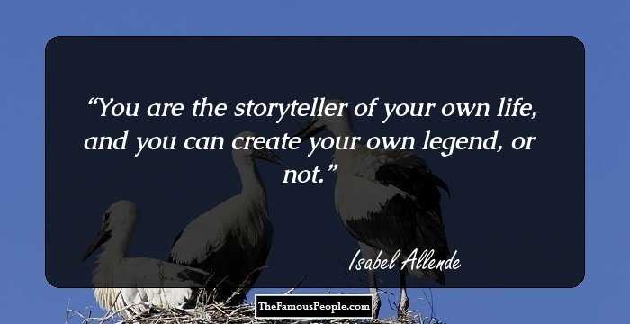 You are the storyteller of your own life, and you can create your own legend, or not.