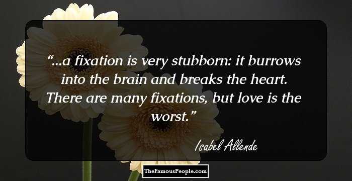 ...a fixation is very stubborn: it burrows into the brain and breaks the heart. There are many fixations, but love is the worst.