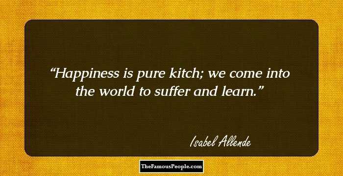 Happiness is pure kitch; we come into the world to suffer and learn.