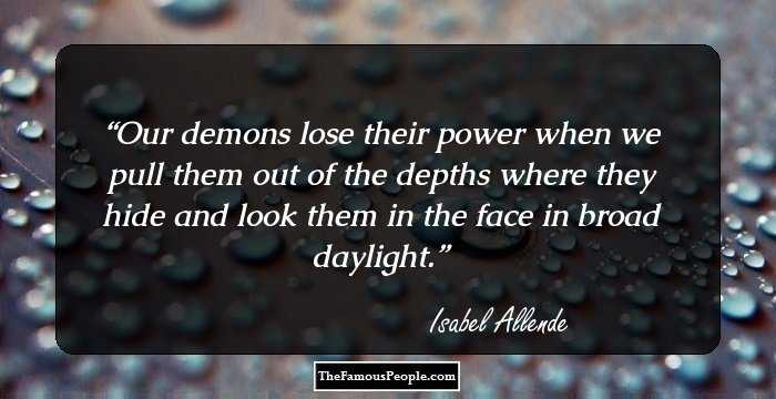 Our demons lose their power when we pull them out of the depths where they hide and look them in the face in broad daylight.