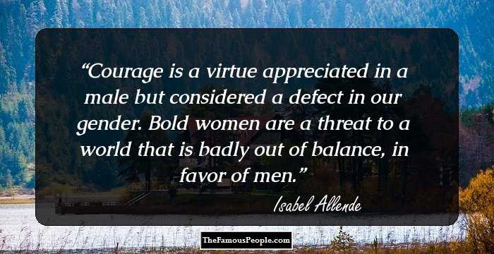 ​Courage is a virtue appreciated in a male but considered a defect in our gender. Bold women are a threat to a world that is badly out of balance, in favor of men.
