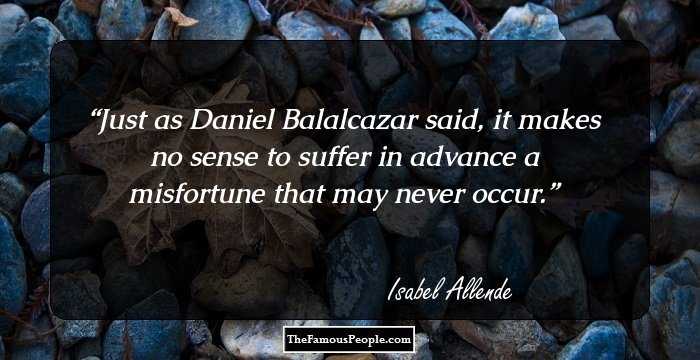 Just as Daniel Balalcazar said, it makes no sense to suffer in advance a misfortune that may never occur.