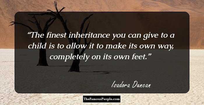 The finest inheritance you can give to a child is to allow it to make its own way, completely on its own feet.