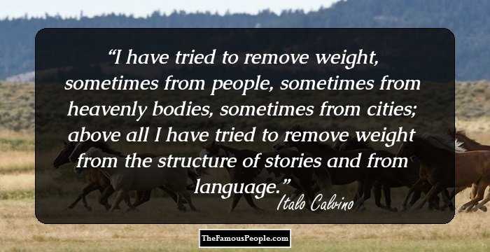 I have tried to remove weight, sometimes from people, sometimes from heavenly bodies, sometimes from cities; above all I have tried to remove weight from the structure of stories and from language.