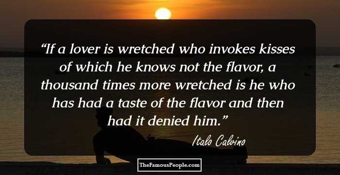 If a lover is wretched who invokes kisses of which he knows not the flavor, a thousand times more wretched is he who has had a taste of the flavor and then had it denied him.