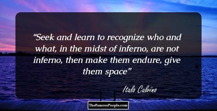 Seek and learn to recognize who and what, in the midst of inferno, are not inferno, then make them endure, give them space