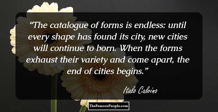 The catalogue of forms is endless: until every shape has found its city, new cities will continue to born. When the forms exhaust their variety and come apart, the end of cities begins.