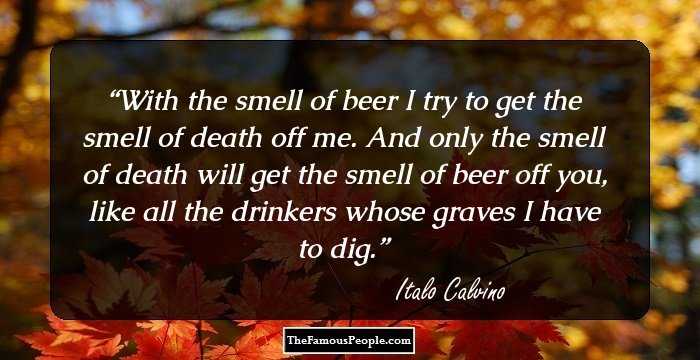 With the smell of beer I try to get the smell of death off me. And only the smell of death will get the smell of beer off you, like all the drinkers whose graves I have to dig.