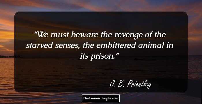 We must beware the revenge of the starved senses, the embittered animal in its prison.