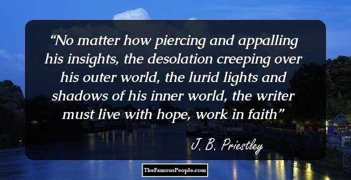 No matter how piercing and appalling his insights, the desolation
creeping over his outer world, the lurid lights and shadows of his inner
world, the writer must live with hope, work in faith
