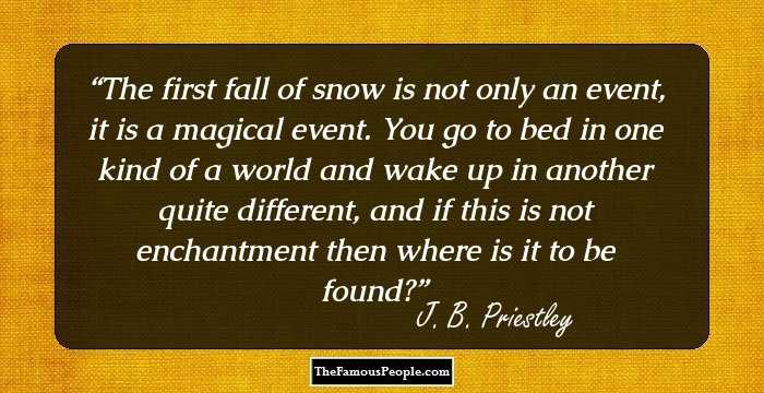 The first fall of snow is not only an event, it is a magical event. You go to bed in one kind of a world and wake up in another quite different, and if this is not enchantment then where is it to be found?