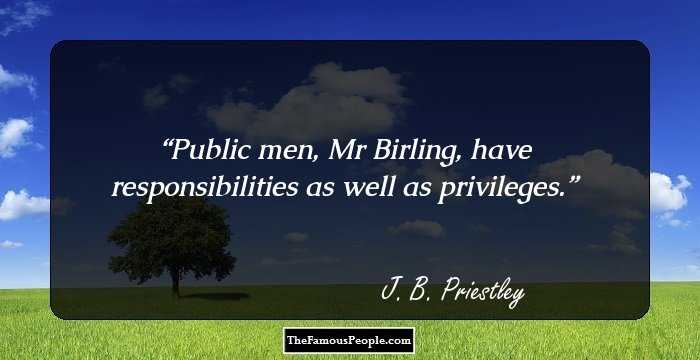 Public men, Mr Birling, have responsibilities as well as privileges.