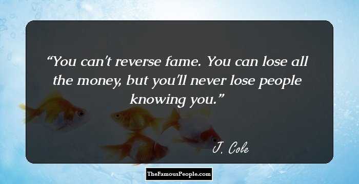 You can't reverse fame. You can lose all the money, but you'll never lose people knowing you.