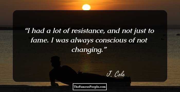 I had a lot of resistance, and not just to fame. I was always conscious of not changing.