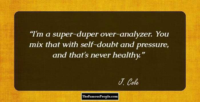 I'm a super-duper over-analyzer. You mix that with self-doubt and pressure, and that's never healthy.