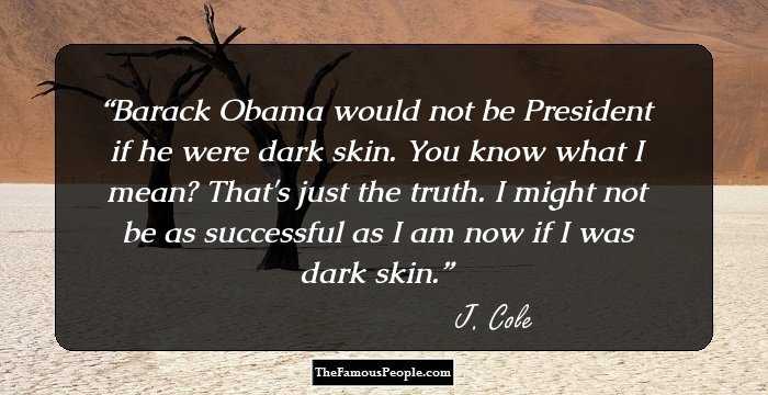Barack Obama would not be President if he were dark skin. You know what I mean? That's just the truth. I might not be as successful as I am now if I was dark skin.