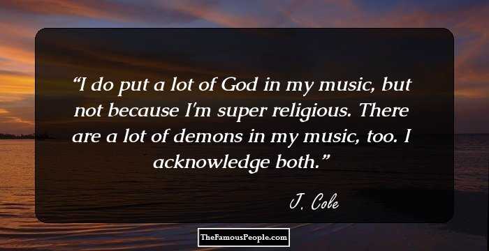 I do put a lot of God in my music, but not because I'm super religious. There are a lot of demons in my music, too. I acknowledge both.