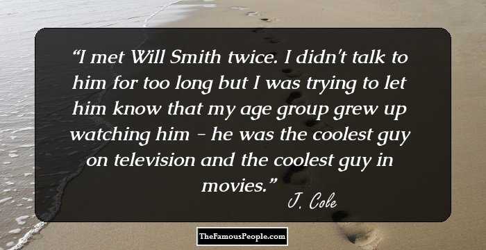 I met Will Smith twice. I didn't talk to him for too long but I was trying to let him know that my age group grew up watching him - he was the coolest guy on television and the coolest guy in movies.