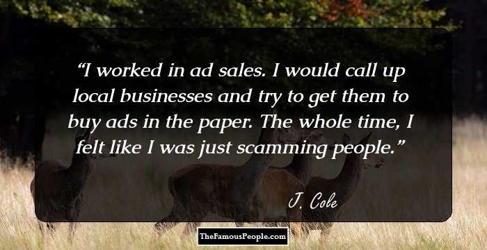 I worked in ad sales. I would call up local businesses and try to get them to buy ads in the paper. The whole time, I felt like I was just scamming people.