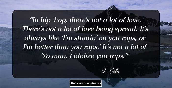 In hip-hop, there's not a lot of love. There's not a lot of love being spread. It's always like 'I'm stuntin' on you raps, or I'm better than you raps.' It's not a lot of 'Yo man, I idolize you raps.'