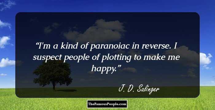 I'm a kind of paranoiac in reverse. I suspect people of plotting to make me happy.