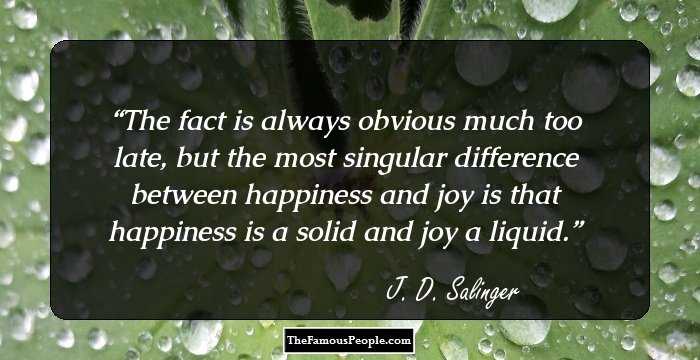 The fact is always obvious much too late, but the most singular difference between happiness and joy is that happiness is a solid and joy a liquid.