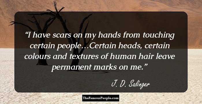 I have scars on my hands from touching certain people…Certain heads, certain colours and textures of human hair leave permanent marks on me.