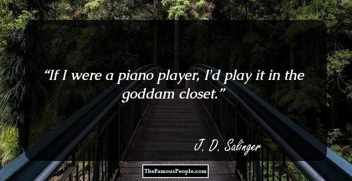 If I were a piano player, I'd play it in the goddam closet.