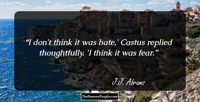 I don't think it was hate,' Castus replied thoughtfully. 'I think it was fear.