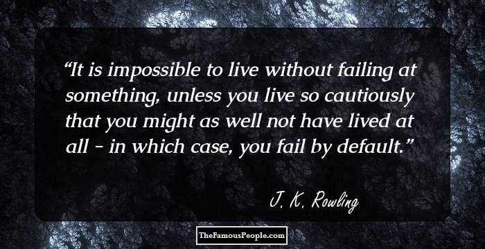 It is impossible to live without failing at something, unless you live so cautiously that you might as well not have lived at all - in which case, you fail by default.