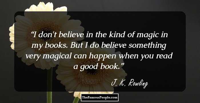 I don't believe in the kind of magic in my books. But I do believe something very magical can happen when you read a good book.