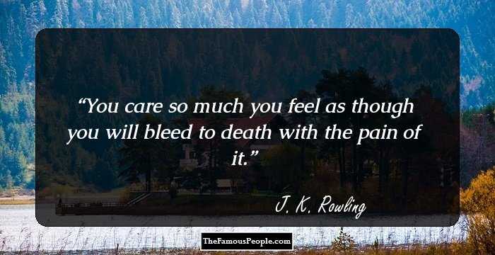 You care so much you feel as though you will bleed to death with the pain of it.