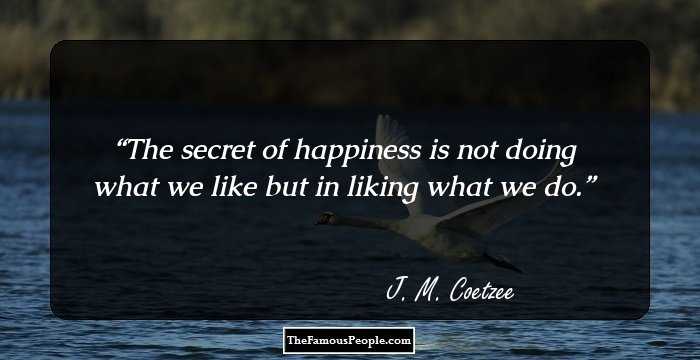 The secret of happiness is not doing what we like but in liking what we do.