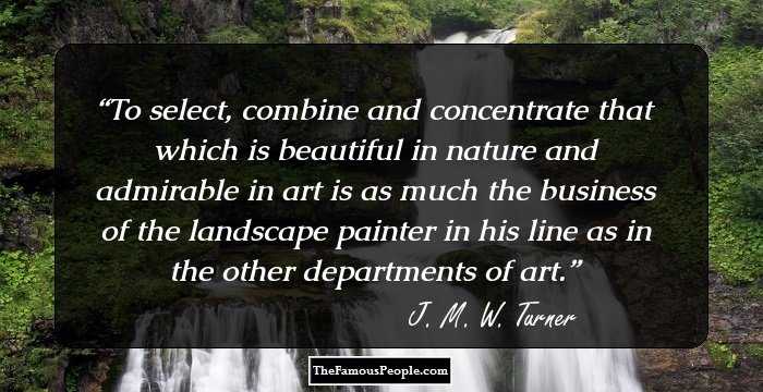 To select, combine and concentrate that which is beautiful in nature and admirable in art is as much the business of the landscape painter in his line as in the other departments of art.