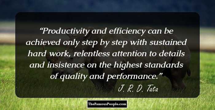 Productivity and efficiency can be achieved only step by step with sustained hard work, relentless attention to details and insistence on the highest standards of quality and performance.