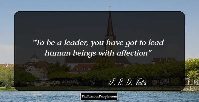 To be a leader, you have got to lead human beings with affection