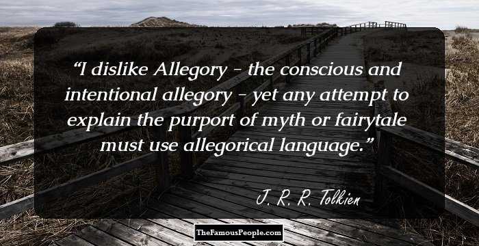 I dislike Allegory - the conscious and intentional allegory - yet any attempt to explain the purport of myth or fairytale must use allegorical language.