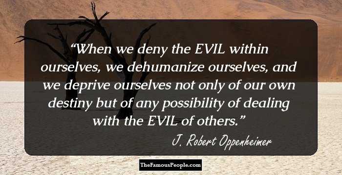 When we deny the EVIL within ourselves, we dehumanize ourselves, and we deprive ourselves not only of our own destiny but of any possibility of dealing with the EVIL of others.